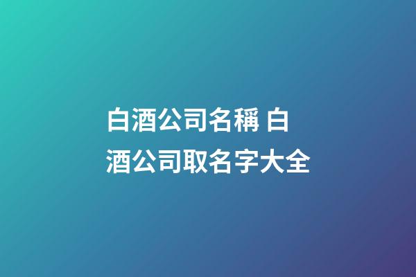 白酒公司名稱 白酒公司取名字大全